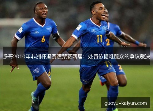 多哥2010年非洲杯退赛遭禁赛两届：处罚依据难服众的争议裁决
