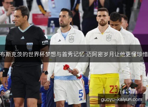 布斯克茨的世界杯梦想与首秀记忆 迈阿密岁月让他更懂珍惜 布斯克茨的世界杯梦想与首秀记忆 迈阿密岁月让他更懂珍惜