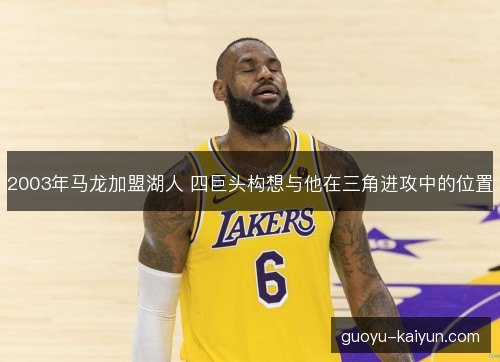 2003年马龙加盟湖人 四巨头构想与他在三角进攻中的位置
